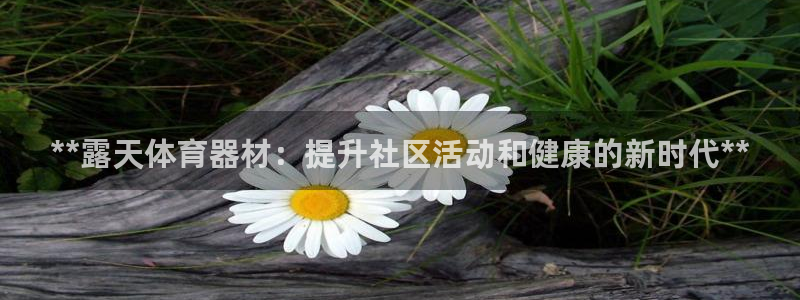 富联平台网站是什么：**露天体育器材：提升社区活动和