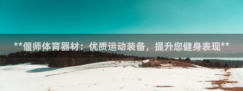 富联官方网站入口下载：**偃师体育器材：优质运动装备