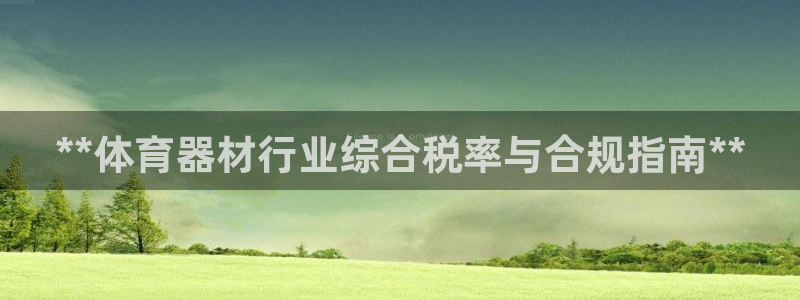 富联娱乐官方网站入口网址：**体育器材行业综合税率与