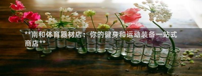 富联娱乐股东名单：**南和体育器材店：你的健身和运动