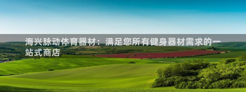 富联娱乐平台怎么样知乎：海兴脉动体育器材：满足您所有