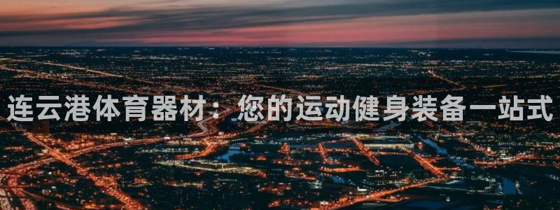 富联娱乐负责人名单：连云港体育器材：您的运动健身装备一站式