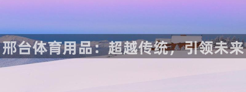 富联娱乐平台开户流程及时间：邢台体育用品：超越传统，引领未来
